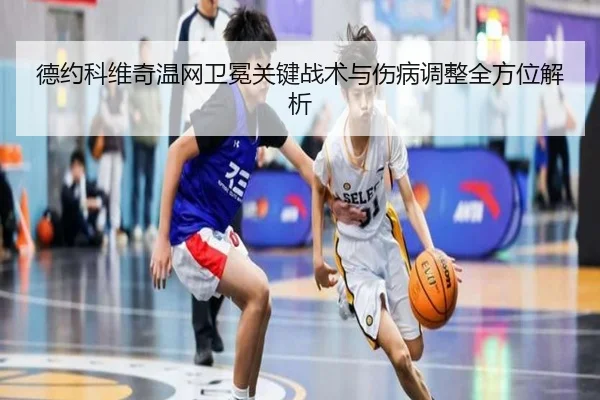 德约科维奇温网卫冕关键战术与伤病调整全方位解析